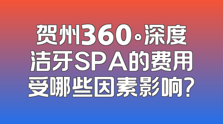 贺州360°深度洁牙SPA的费用受哪些因素影响？
