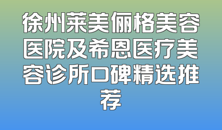 徐州莱美俪格美容医院及希恩医疗美容诊所口碑精选推荐