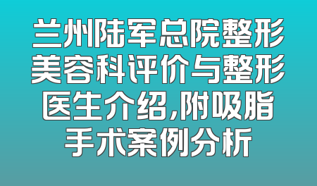 兰州陆军总院整形美容科评价与整形医生介绍，附吸脂手术案例分析
