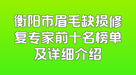 衡阳市眉毛缺损修复专家前十名榜单及详细介绍