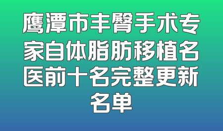 鹰潭市丰臀手术专家自体脂肪移植名医前十名完整更新名单