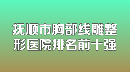 抚顺市胸部线雕整形医院排名前十强
