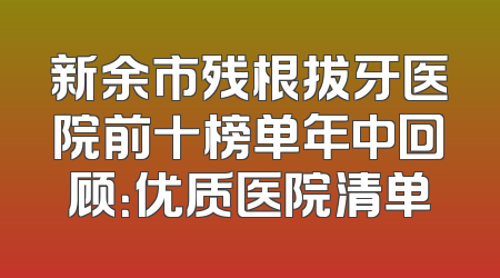 新余市残根拔牙医院前十榜单年中回顾：优质医院清单