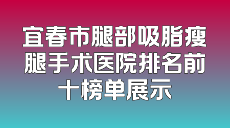 宜春市腿部吸脂瘦腿手术医院排名前十榜单展示