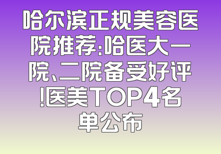 哈尔滨正规美容医院推荐：哈医大一院、二院备受好评！医美TOP4名单公布