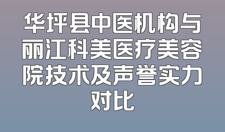 华坪县中医机构与丽江科美医疗美容院技术及声誉实力对比