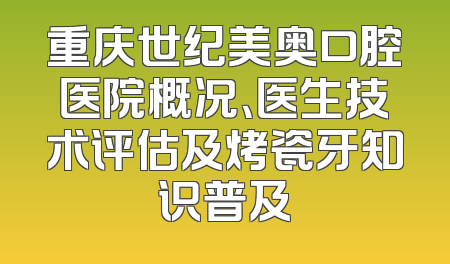 重庆世纪美奥口腔医院概况、医生技术评估及烤瓷牙知识普及