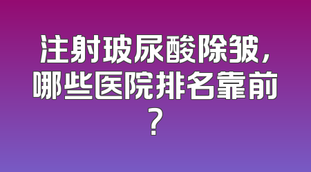 注射玻尿酸除皱，哪些医院排名靠前？