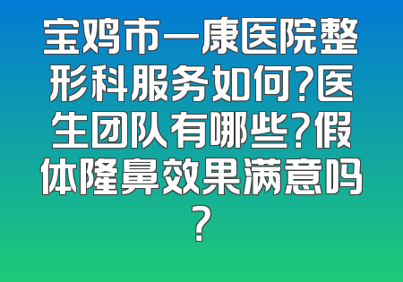 宝鸡市一康医院整形科服务如何？医生团队有哪些？假体隆鼻效果满意吗？