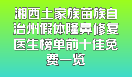 湘西土家族苗族自治州假体隆鼻修复医生榜单前十佳免费一览