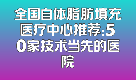 全国自体脂肪填充医疗中心推荐：50家技术当先的医院