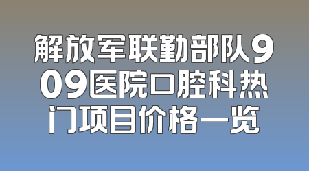 解放军联勤部队909医院口腔科热门项目价格一览