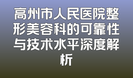 高州市人民医院整形美容科的可靠性与技术水平深度解析