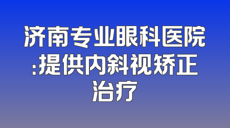 济南专业眼科医院：提供内斜视矫正治疗