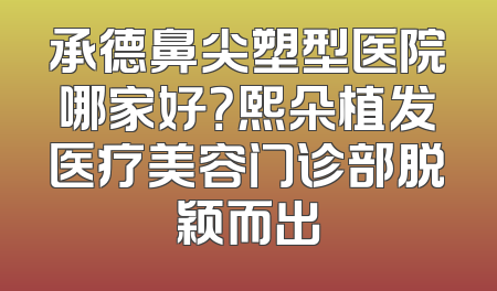 承德鼻尖塑型医院哪家好？熙朵植发医疗美容门诊部脱颖而出