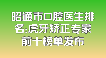 昭通市口腔医生排名：虎牙矫正专家前十榜单发布