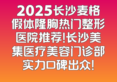 2025长沙麦格假体隆胸热门整形医院推荐！长沙美集医疗美容门诊部实力口碑出众！