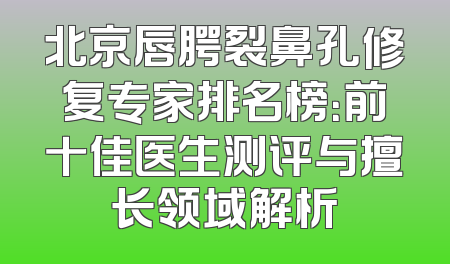 北京唇腭裂鼻孔修复专家排名榜：前十佳医生测评与擅长领域解析