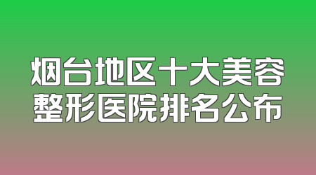 烟台地区十大美容整形医院排名公布