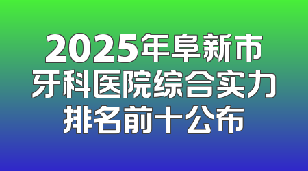 2025年阜新市牙科医院综合实力排名前十公布