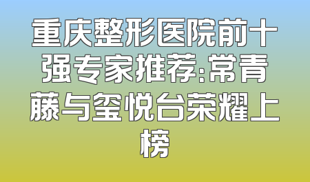 重庆整形医院前十强专家推荐：常青藤与玺悦台荣耀上榜