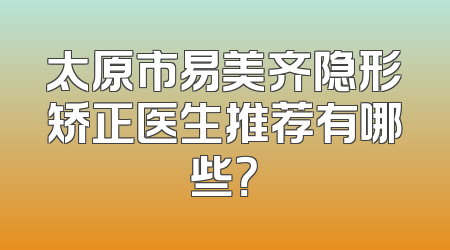 太原市易美齐隐形矫正医生推荐有哪些？