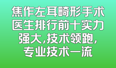 焦作左耳畸形手术医生排行前十实力强大，技术领跑，专业技术一流