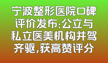 宁波整形医院口碑评价发布：公立与私立医美机构并驾齐驱，获高赞评分
