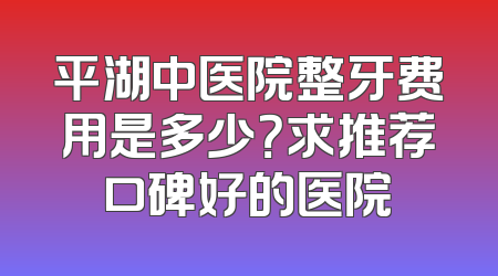 平湖中医院整牙费用是多少？求推荐口碑好的医院