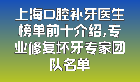 上海口腔补牙医生榜单前十介绍，专业修复坏牙专家团队名单