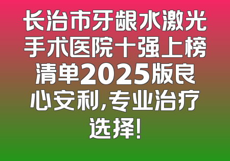 长治市牙龈水激光手术医院十强上榜清单2025版良心安利，专业治疗选择！