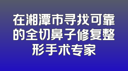 在湘潭市寻找可靠的全切鼻子修复整形手术专家