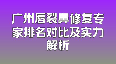 广州唇裂鼻修复专家排名对比及实力解析