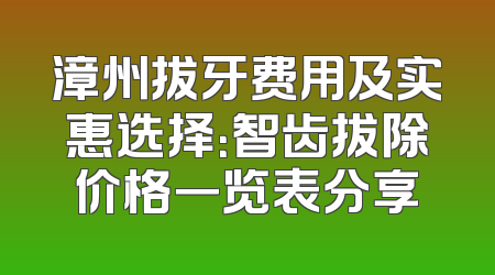 漳州拔牙费用及实惠选择：智齿拔除价格一览表分享