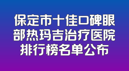 保定市十佳口碑眼部热玛吉治疗医院排行榜名单公布