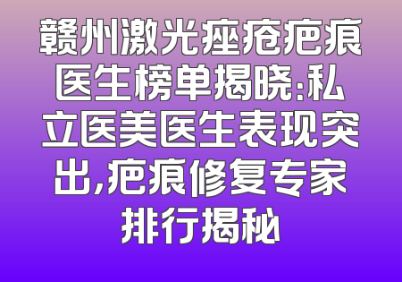 赣州激光痤疮疤痕医生榜单揭晓：私立医美医生表现突出，疤痕修复专家排行揭秘