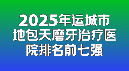2025年运城市地包天磨牙治疗医院排名前七强