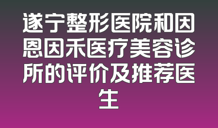 遂宁整形医院和因恩因禾医疗美容诊所的评价及推荐医生