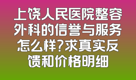 上饶人民医院整容外科的信誉与服务怎么样？求真实反馈和价格明细