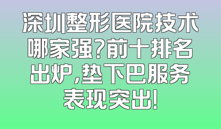 深圳整形医院技术哪家强？前十排名出炉，垫下巴服务表现突出！