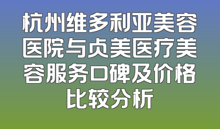 杭州维多利亚美容医院与占美医疗美容服务口碑及价格比较分析