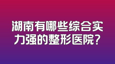 湖南有哪些综合实力强的整形医院？