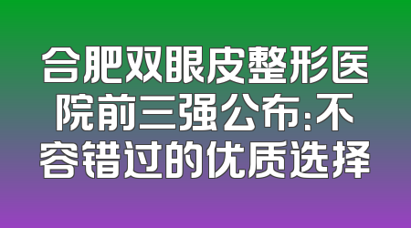 合肥双眼皮整形医院前三强公布：不容错过的优质选择