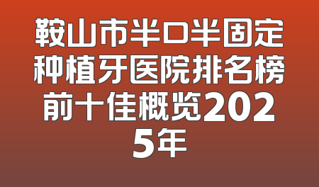 鞍山市半口半固定种植牙医院排名榜前十佳概览2025年