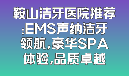 鞍山洁牙医院推荐：EMS声纳洁牙领航，豪华SPA体验，品质卓越