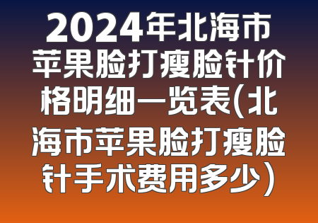 2024年北海市苹果脸打瘦脸针价格明细一览表（北海市苹果脸打瘦脸针手术费用多少）