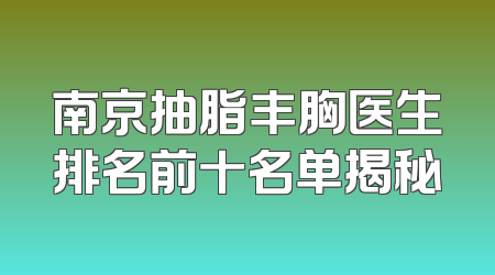 南京抽脂丰胸医生排名前十名单揭秘