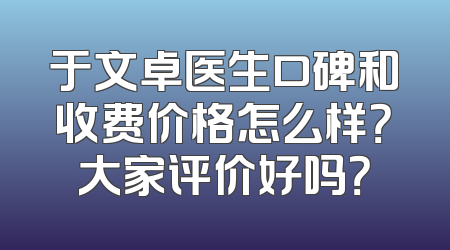 于文卓医生口碑和收费价格怎么样？大家评价好吗？