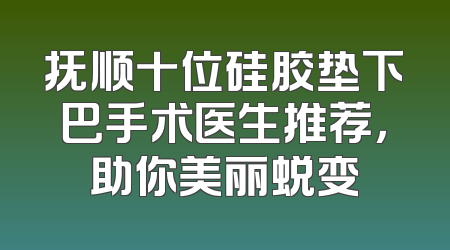 抚顺十位硅胶垫下巴手术医生推荐，助你美丽蜕变