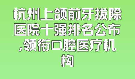 杭州上颌前牙拔除医院十强排名公布，领衔口腔医疗机构